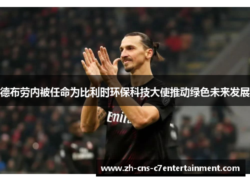 德布劳内被任命为比利时环保科技大使推动绿色未来发展 德布劳内被任命为比利时环保科技大使推动绿色未来发展