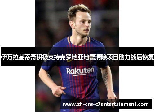 伊万拉基蒂奇积极支持克罗地亚地雷清除项目助力战后恢复 伊万拉基蒂奇积极支持克罗地亚地雷清除项目助力战后恢复