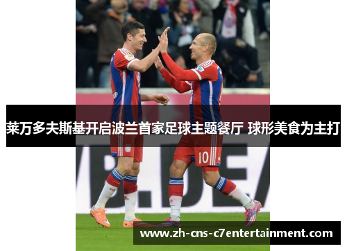 莱万多夫斯基开启波兰首家足球主题餐厅 球形美食为主打