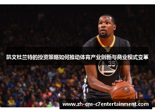 凯文杜兰特的投资策略如何推动体育产业创新与商业模式变革 凯文杜兰特的投资策略如何推动体育产业创新与商业模式变革