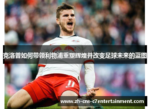 克洛普如何带领利物浦重塑辉煌并改变足球未来的蓝图 克洛普如何带领利物浦重塑辉煌并改变足球未来的蓝图