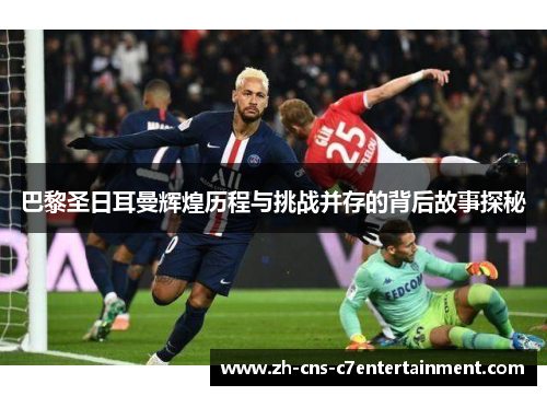 巴黎圣日耳曼辉煌历程与挑战并存的背后故事探秘 巴黎圣日耳曼辉煌历程与挑战并存的背后故事探秘