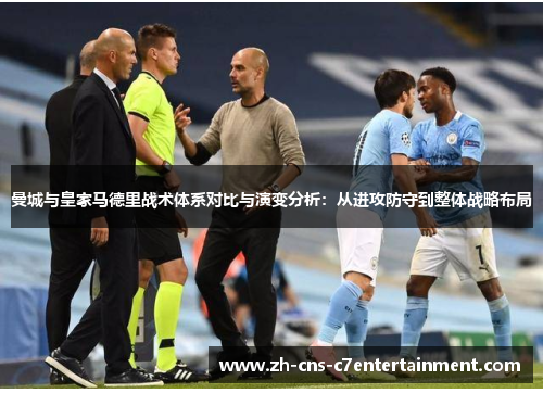 曼城与皇家马德里战术体系对比与演变分析：从进攻防守到整体战略布局