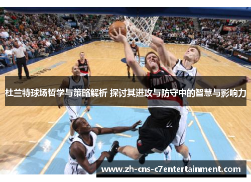 杜兰特球场哲学与策略解析 探讨其进攻与防守中的智慧与影响力