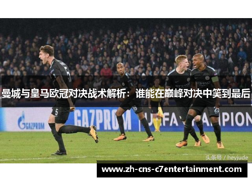 曼城与皇马欧冠对决战术解析：谁能在巅峰对决中笑到最后