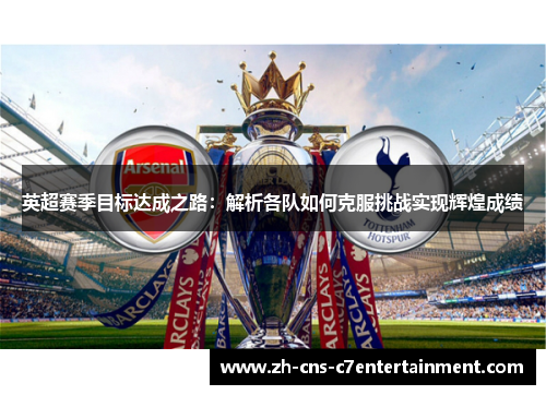 英超赛季目标达成之路：解析各队如何克服挑战实现辉煌成绩