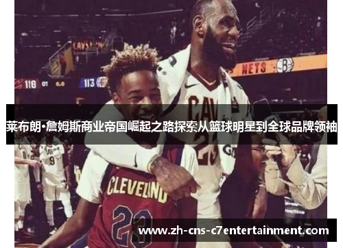 莱布朗·詹姆斯商业帝国崛起之路探索从篮球明星到全球品牌领袖 莱布朗·詹姆斯商业帝国崛起之路探索从篮球明星到全球品牌领袖
