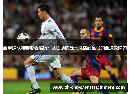 西甲球队独特形象解析:从巴萨的战术风格到皇马的全球影响力 西甲球队独特形象解析:从巴萨的战术风格到皇马的全球影响力