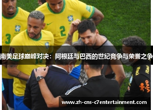 南美足球巅峰对决：阿根廷与巴西的世纪竞争与荣誉之争
