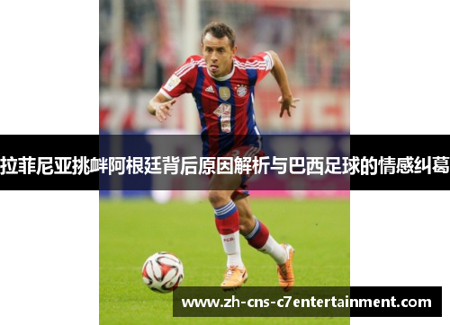 拉菲尼亚挑衅阿根廷背后原因解析与巴西足球的情感纠葛