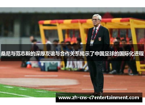 桑尼与范志毅的深厚友谊与合作关系揭示了中国足球的国际化进程