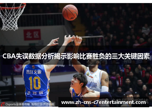 CBA失误数据分析揭示影响比赛胜负的三大关键因素