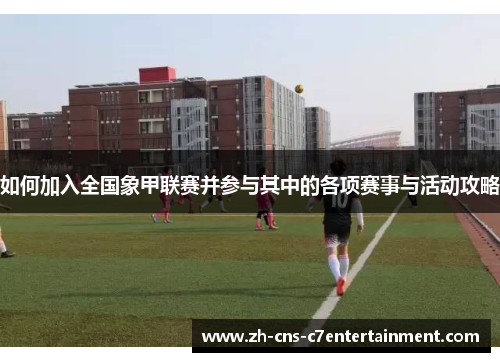 如何加入全国象甲联赛并参与其中的各项赛事与活动攻略
