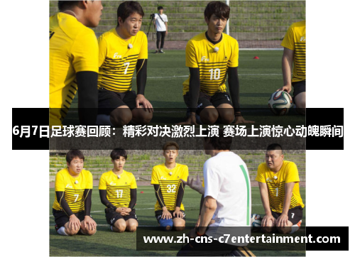 6月7日足球赛回顾：精彩对决激烈上演 赛场上演惊心动魄瞬间
