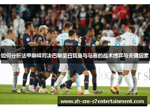 如何分析法甲巅峰对决巴黎圣日耳曼与马赛的战术博弈与关键因素