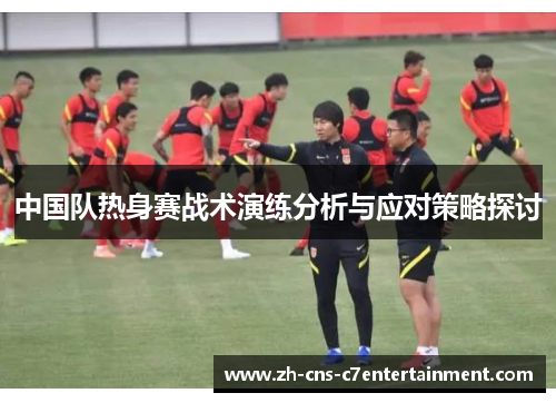 中国队热身赛战术演练分析与应对策略探讨