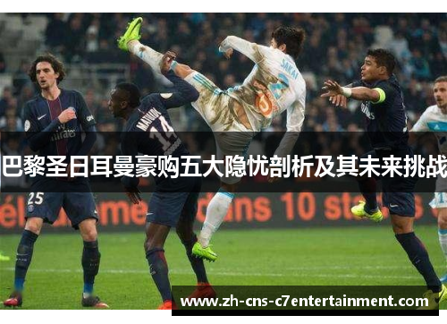 巴黎圣日耳曼豪购五大隐忧剖析及其未来挑战