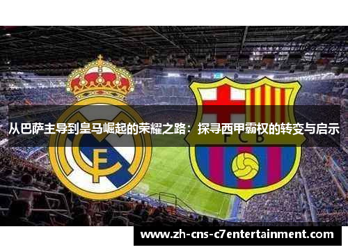 从巴萨主导到皇马崛起的荣耀之路：探寻西甲霸权的转变与启示