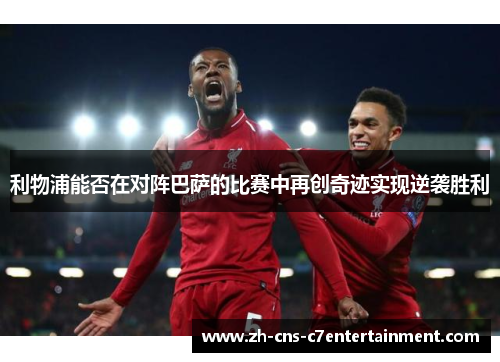 利物浦能否在对阵巴萨的比赛中再创奇迹实现逆袭胜利