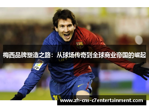 梅西品牌塑造之路：从球场传奇到全球商业帝国的崛起