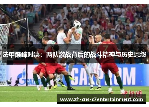 法甲巅峰对决:两队激战背后的战斗精神与历史恩怨 法甲巅峰对决:两队激战背后的战斗精神与历史恩怨