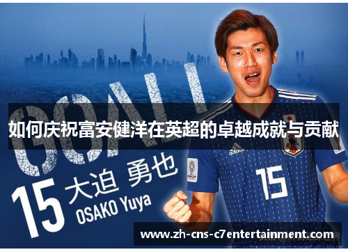 如何庆祝富安健洋在英超的卓越成就与贡献