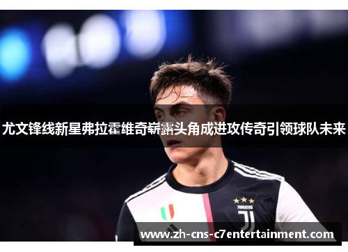 尤文锋线新星弗拉霍维奇崭露头角成进攻传奇引领球队未来