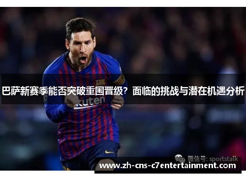 巴萨新赛季能否突破重围晋级?面临的挑战与潜在机遇分析 巴萨新赛季能否突破重围晋级?面临的挑战与潜在机遇分析