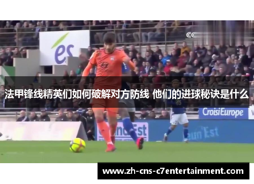 法甲锋线精英们如何破解对方防线 他们的进球秘诀是什么