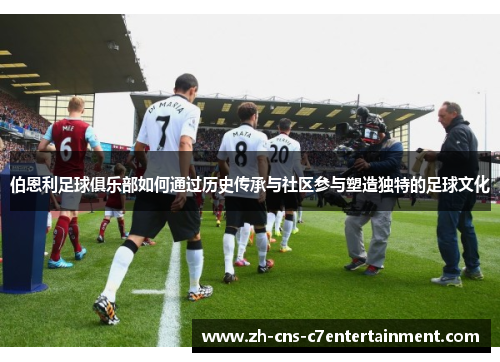 伯恩利足球俱乐部如何通过历史传承与社区参与塑造独特的足球文化 伯恩利足球俱乐部如何通过历史传承与社区参与塑造独特的足球文化