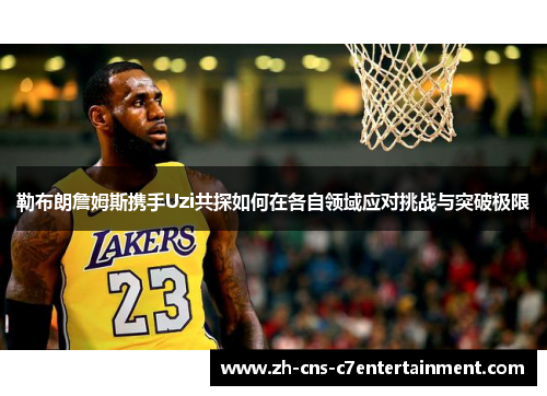 勒布朗詹姆斯携手Uzi共探如何在各自领域应对挑战与突破极限
