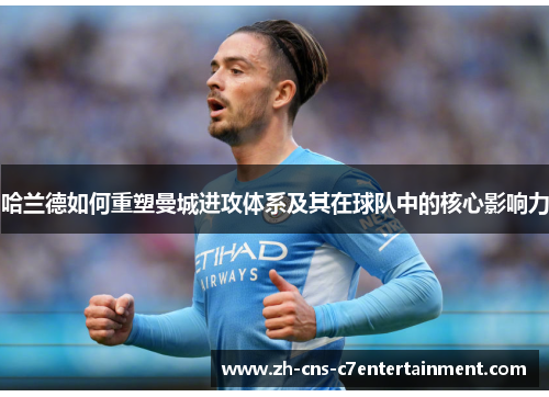 哈兰德如何重塑曼城进攻体系及其在球队中的核心影响力