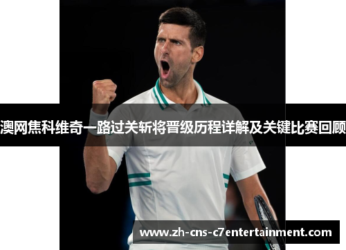 澳网焦科维奇一路过关斩将晋级历程详解及关键比赛回顾