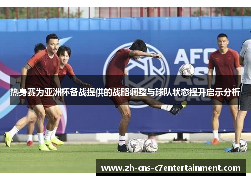 热身赛为亚洲杯备战提供的战略调整与球队状态提升启示分析