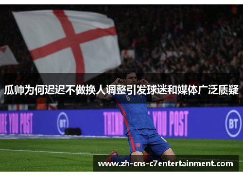 瓜帅为何迟迟不做换人调整引发球迷和媒体广泛质疑