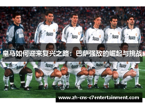 皇马如何迎来复兴之路：巴萨强敌的崛起与挑战