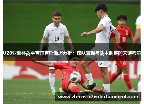 U20亚洲杯战平吉尔吉斯斯坦分析:球队表现与战术调整的关键考量 U20亚洲杯战平吉尔吉斯斯坦分析:球队表现与战术调整的关键考量