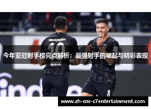 今年亚冠射手榜亮点解析：最强射手的崛起与精彩表现