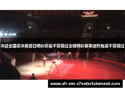 决战全国总决赛首日精彩纷呈不容错过全程精彩赛事激烈角逐不容错过