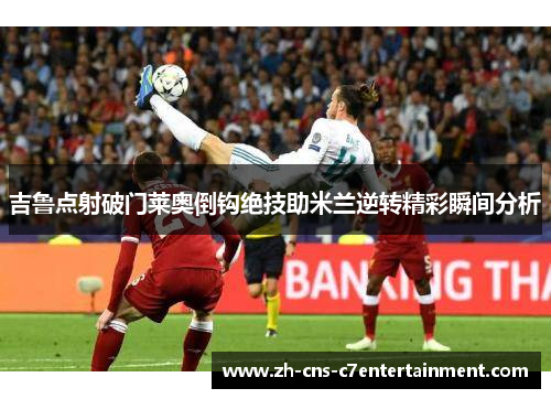 吉鲁点射破门莱奥倒钩绝技助米兰逆转精彩瞬间分析