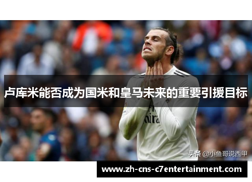 卢库米能否成为国米和皇马未来的重要引援目标