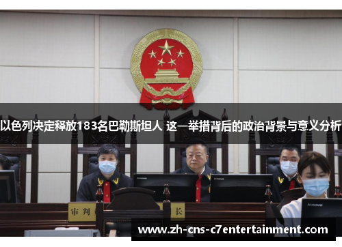 以色列决定释放183名巴勒斯坦人 这一举措背后的政治背景与意义分析 以色列决定释放183名巴勒斯坦人 这一举措背后的政治背景与意义分析