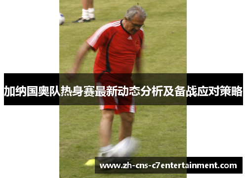 加纳国奥队热身赛最新动态分析及备战应对策略