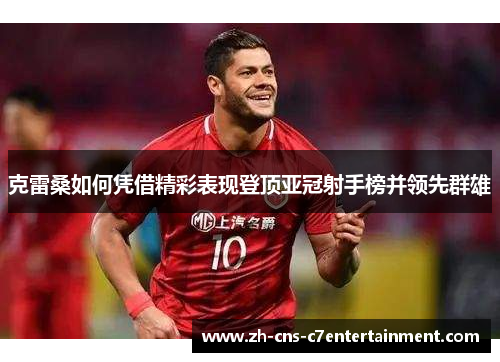 克雷桑如何凭借精彩表现登顶亚冠射手榜并领先群雄