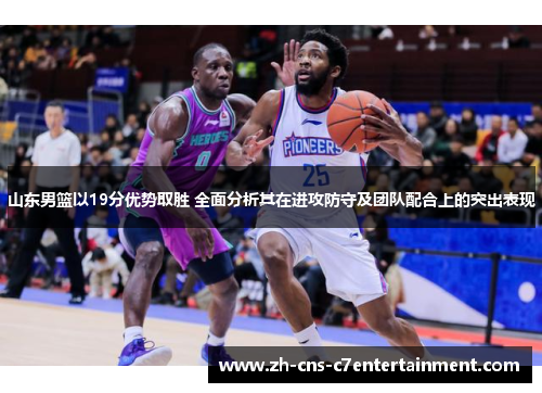 山东男篮以19分优势取胜 全面分析其在进攻防守及团队配合上的突出表现 山东男篮以19分优势取胜 全面分析其在进攻防守及团队配合上的突出表现