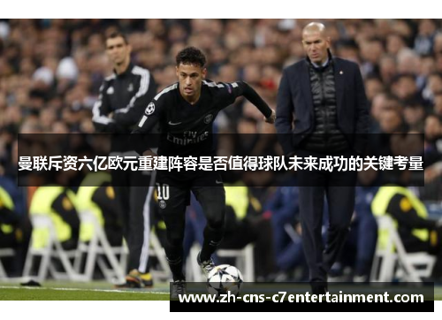 曼联斥资六亿欧元重建阵容是否值得球队未来成功的关键考量 曼联斥资六亿欧元重建阵容是否值得球队未来成功的关键考量
