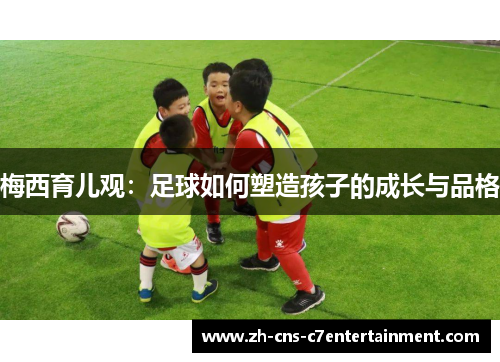 梅西育儿观：足球如何塑造孩子的成长与品格