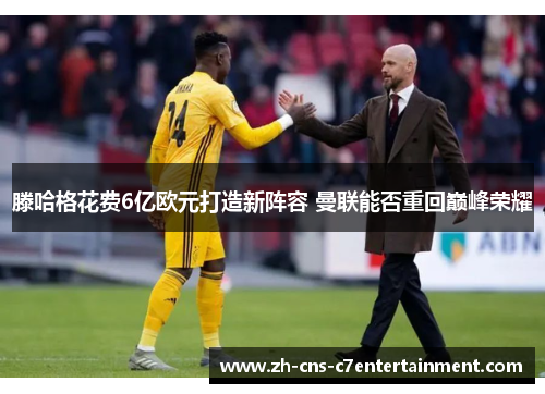 滕哈格花费6亿欧元打造新阵容 曼联能否重回巅峰荣耀