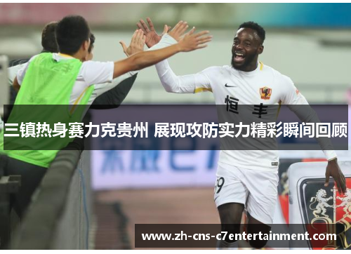 三镇热身赛力克贵州 展现攻防实力精彩瞬间回顾