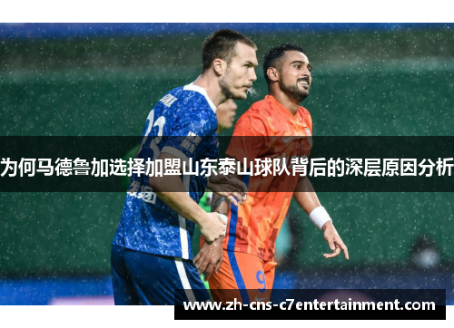 为何马德鲁加选择加盟山东泰山球队背后的深层原因分析